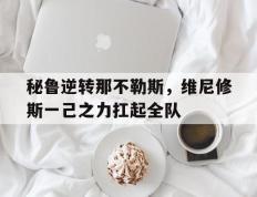 PG中国官网-秘鲁逆转那不勒斯，维尼修斯一己之力扛起全队的简单介绍